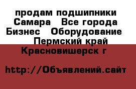 продам подшипники Самара - Все города Бизнес » Оборудование   . Пермский край,Красновишерск г.